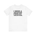 I Need A Vacation From My Vacation–Unisex Jersey Short Sleeve Tee–EXPRESS DELIVERY*
